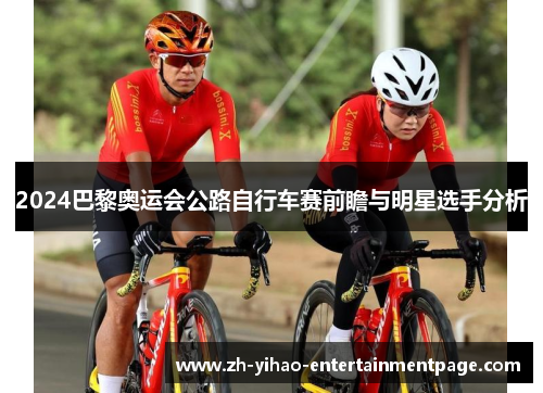 2024巴黎奥运会公路自行车赛前瞻与明星选手分析